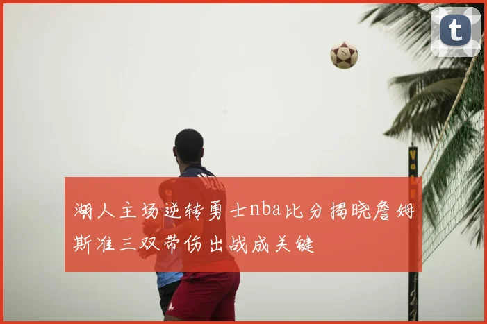 湖人主场逆转勇士nba比分揭晓詹姆斯准三双带伤出战成关键
