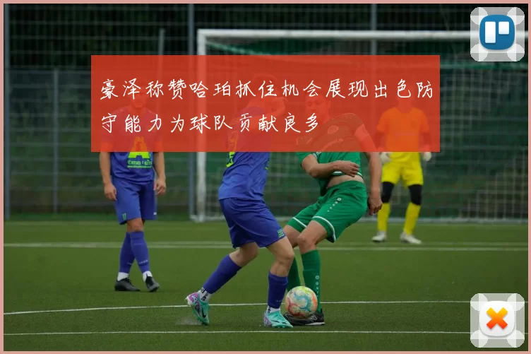 豪泽称赞哈珀抓住机会展现出色防守能力为球队贡献良多