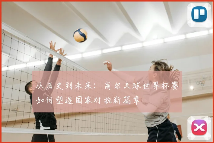从历史到未来:高尔夫球世界杯赛如何塑造国家对抗新篇章