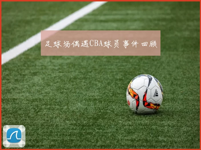 足球场偶遇CBA球员事件回顾