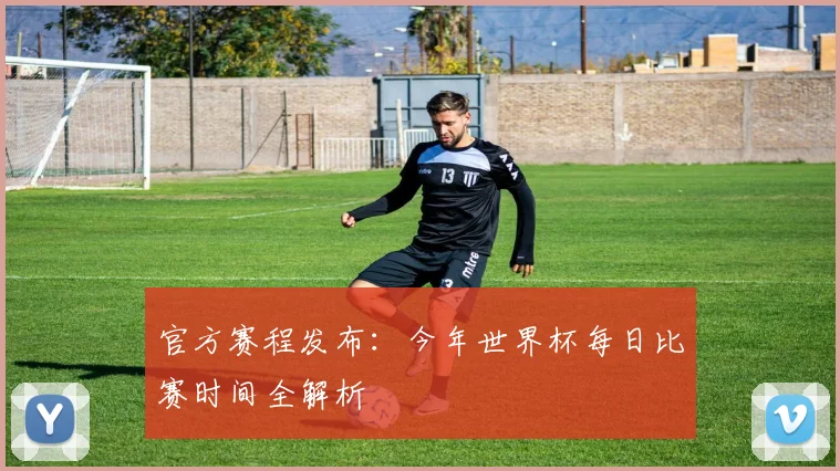官方赛程发布：今年世界杯每日比赛时间全解析