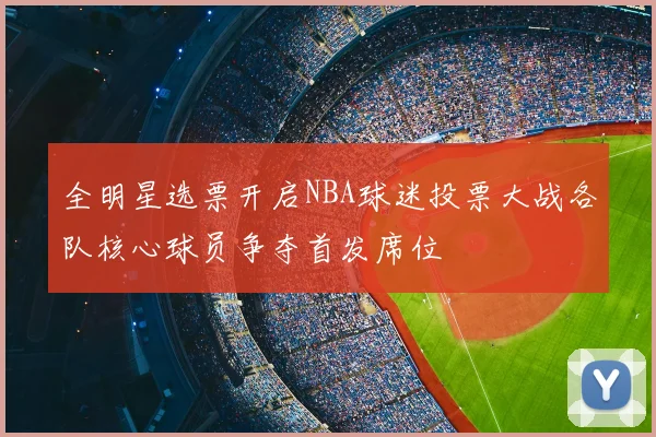 全明星选票开启NBA球迷投票大战各队核心球员争夺首发席位