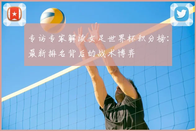 专访专家解读女足世界杯积分榜：最新排名背后的战术博弈