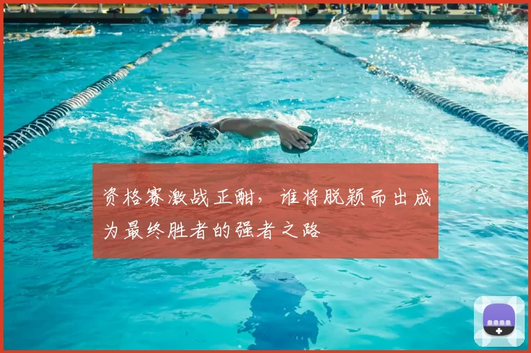 资格赛激战正酣，谁将脱颖而出成为最终胜者的强者之路