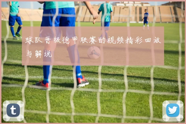球队晋级德甲联赛的视频精彩回放与解说