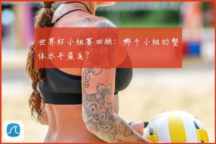 世界杯小组赛回顾：哪个小组的整体水平最高？