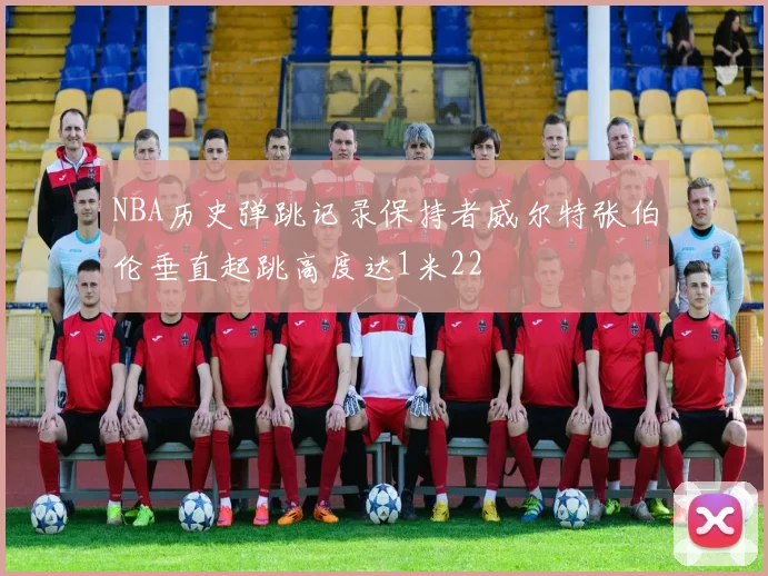 NBA历史弹跳记录保持者威尔特张伯伦垂直起跳高度达1米22