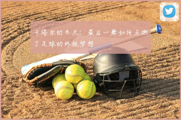 卡塔尔的冬天：最后一舞如何点燃了足球的终极梦想