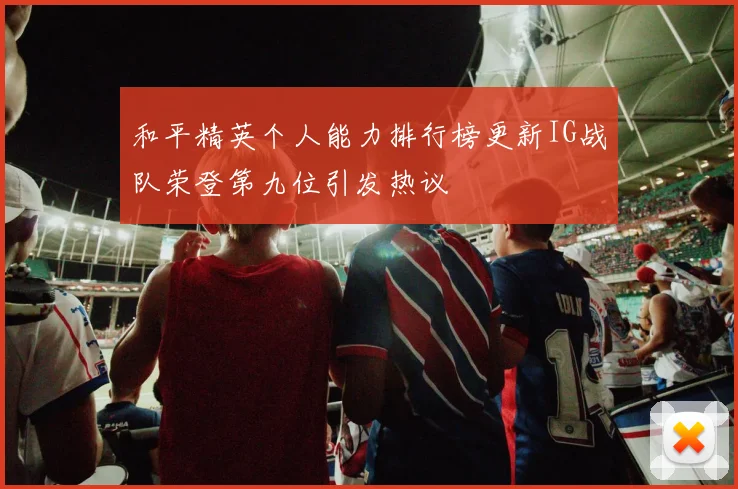 和平精英个人能力排行榜更新IG战队荣登第九位引发热议