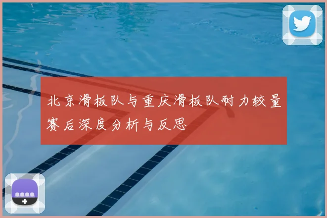 北京滑板队与重庆滑板队耐力较量赛后深度分析与反思