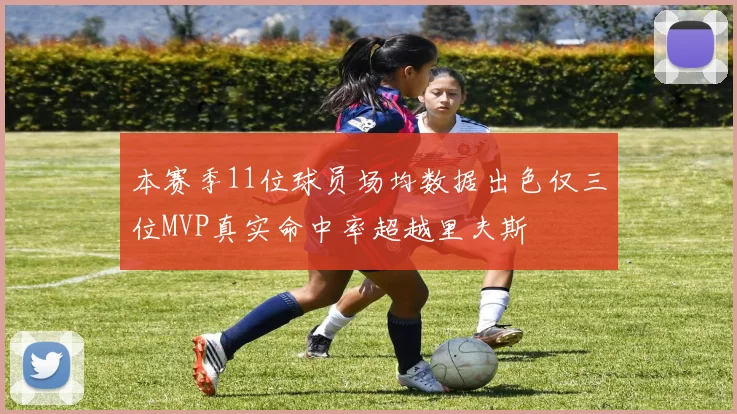 本赛季11位球员场均数据出色仅三位MVP真实命中率超越里夫斯