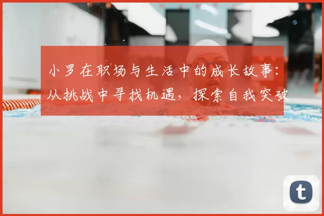 小罗在职场与生活中的成长故事：从挑战中寻找机遇，探索自我突破之路