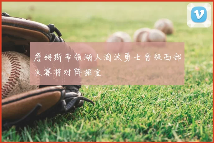 詹姆斯率领湖人淘汰勇士晋级西部决赛将对阵掘金