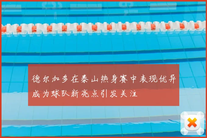 德尔加多在泰山热身赛中表现优异成为球队新亮点引发关注