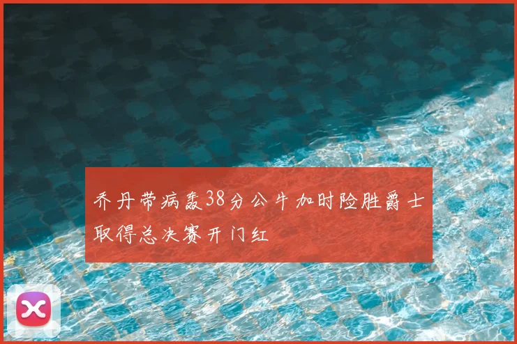 乔丹带病轰38分公牛加时险胜爵士取得总决赛开门红