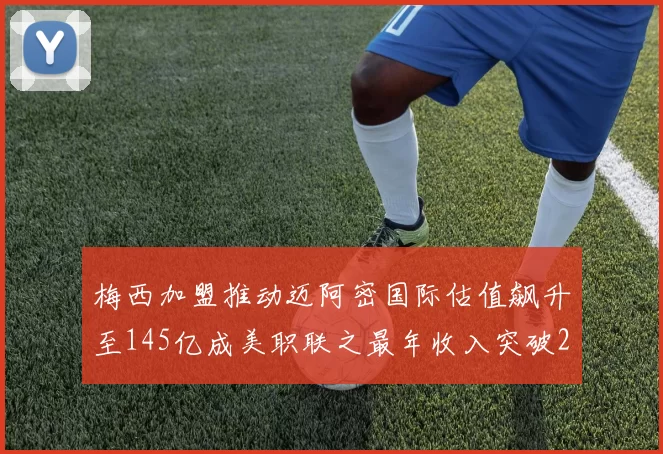 梅西加盟推动迈阿密国际估值飙升至145亿成美职联之最年收入突破2亿美元