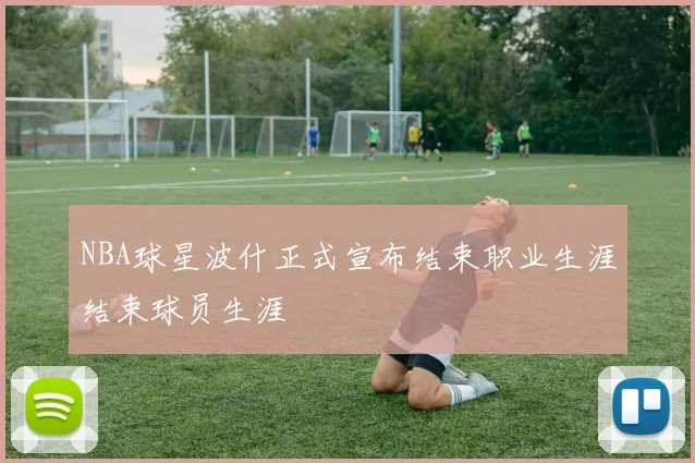 NBA球星波什正式宣布结束职业生涯结束球员生涯