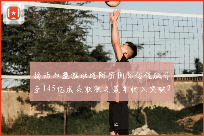 梅西加盟推动迈阿密国际估值飙升至145亿成美职联之最年收入突破2亿美元