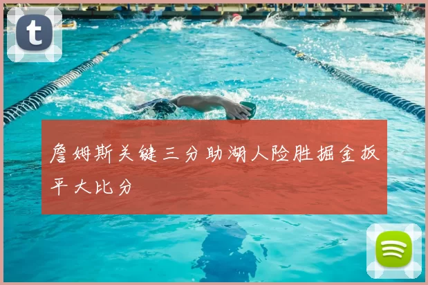 詹姆斯关键三分助湖人险胜掘金扳平大比分