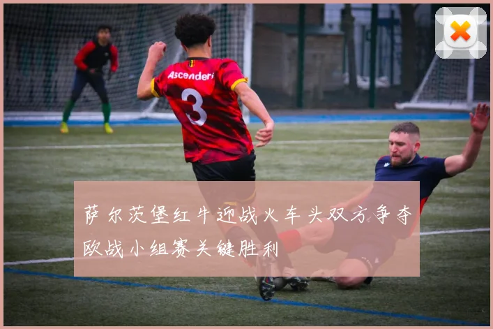 萨尔茨堡红牛迎战火车头双方争夺欧战小组赛关键胜利