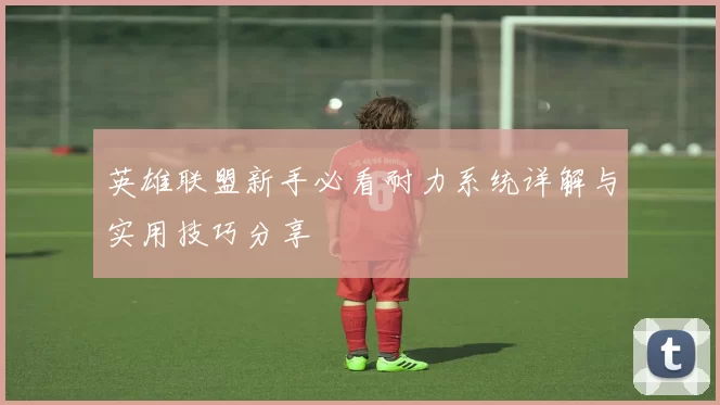 英雄联盟新手必看耐力系统详解与实用技巧分享