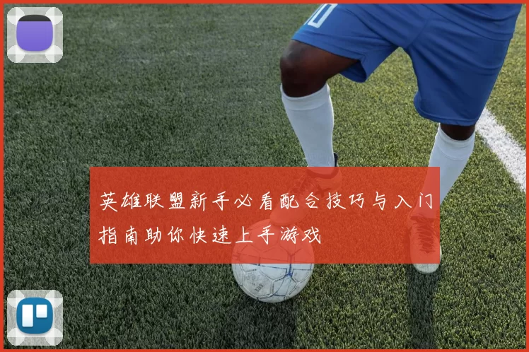 英雄联盟新手必看配合技巧与入门指南助你快速上手游戏