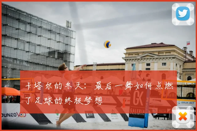 卡塔尔的冬天:最后一舞如何点燃了足球的终极梦想
