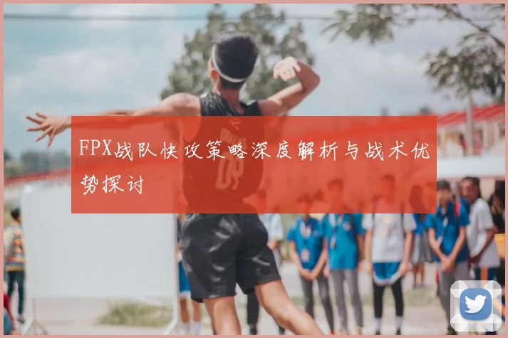 FPX战队快攻策略深度解析与战术优势探讨