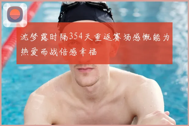 沈梦露时隔354天重返赛场感慨能为热爱而战倍感幸福