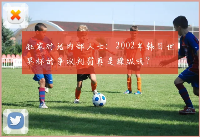 独家对话内部人士:2002年韩日世界杯的争议判罚真是操纵吗?