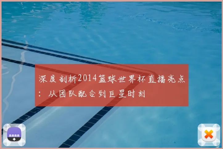 深度剖析2014篮球世界杯直播亮点:从团队配合到巨星时刻