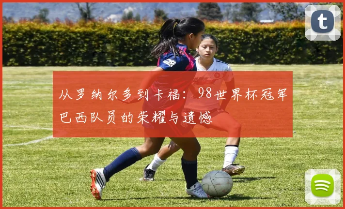 从罗纳尔多到卡福:98世界杯冠军巴西队员的荣耀与遗憾