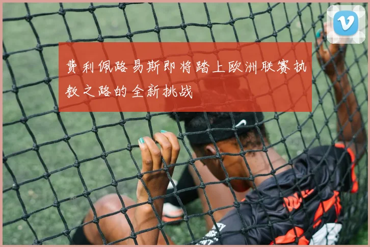 费利佩路易斯即将踏上欧洲联赛执教之路的全新挑战