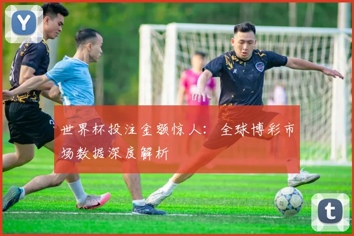 世界杯投注金额惊人：全球博彩市场数据深度解析