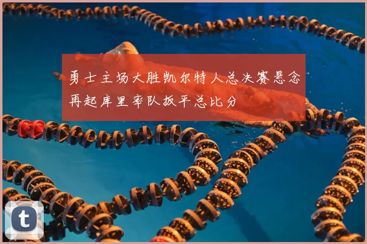 勇士主场大胜凯尔特人总决赛悬念再起库里率队扳平总比分