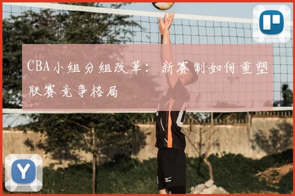 CBA小组分组改革：新赛制如何重塑联赛竞争格局