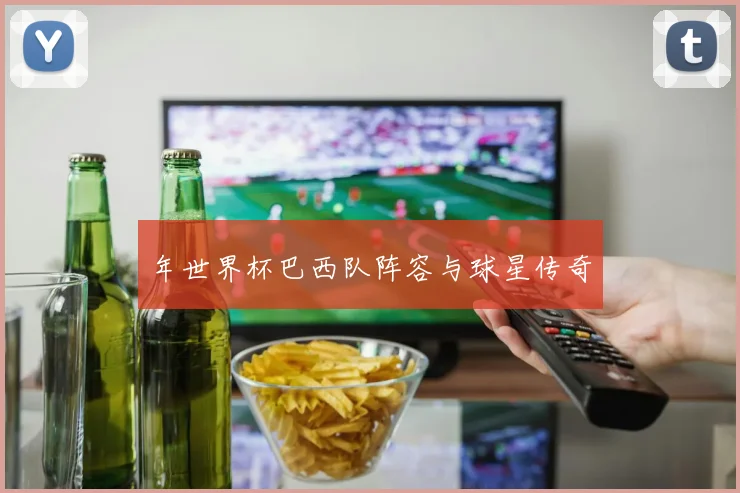 年世界杯巴西队阵容与球星传奇