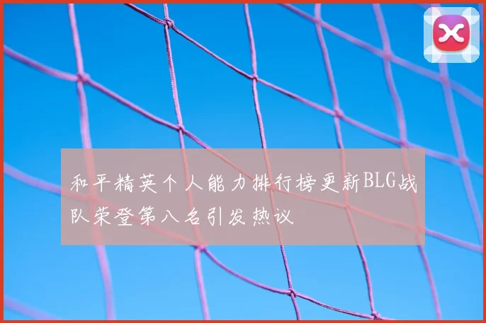和平精英个人能力排行榜更新BLG战队荣登第八名引发热议