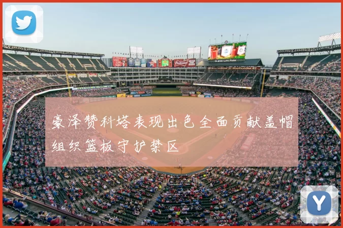 豪泽赞科塔表现出色全面贡献盖帽组织篮板守护禁区