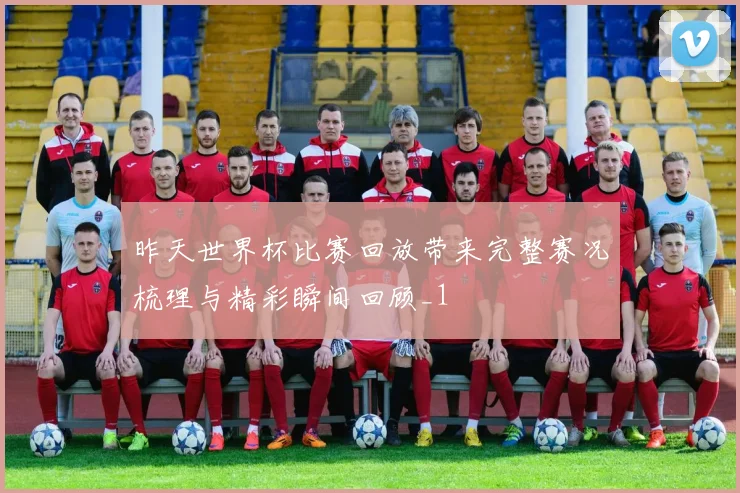 昨天世界杯比赛回放带来完整赛况梳理与精彩瞬间回顾_1