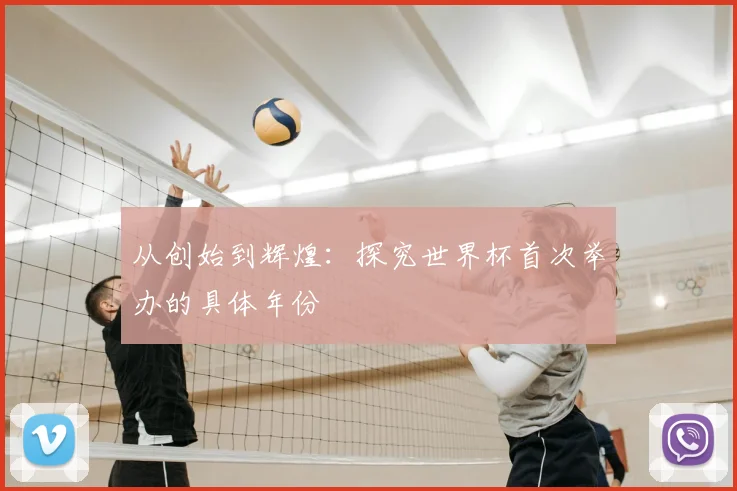 从创始到辉煌：探究世界杯首次举办的具体年份
