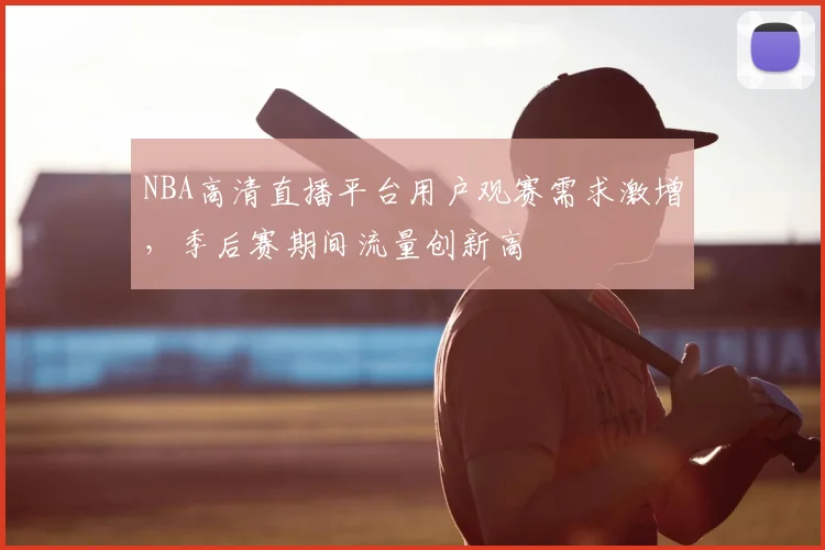 NBA高清直播平台用户观赛需求激增,季后赛期间流量创新高