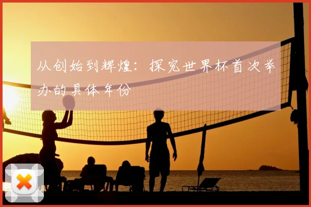 从创始到辉煌:探究世界杯首次举办的具体年份