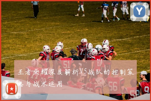 王者荣耀深度解析V5战队的控制策略与战术运用