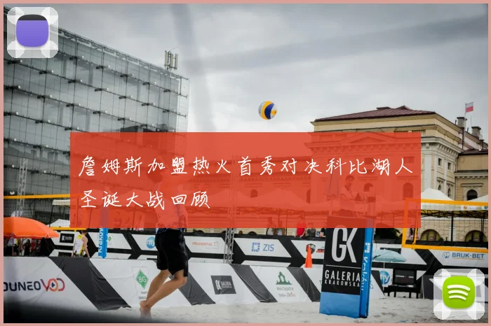 詹姆斯加盟热火首秀对决科比湖人圣诞大战回顾