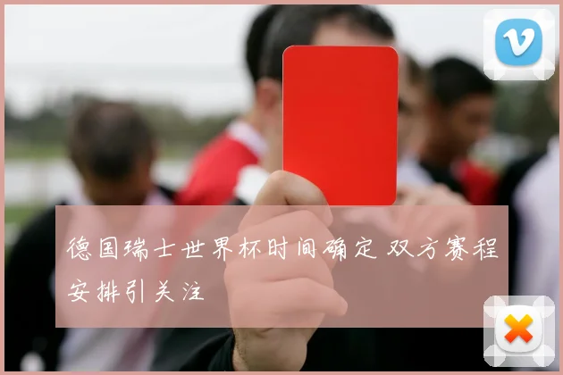 德国瑞士世界杯时间确定 双方赛程安排引关注