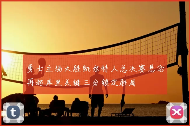 勇士主场大胜凯尔特人总决赛悬念再起库里关键三分锁定胜局