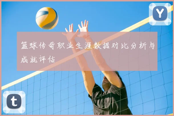 篮球传奇职业生涯数据对比分析与成就评估