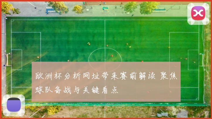 欧洲杯分析网址带来赛前解读 聚焦球队备战与关键看点
