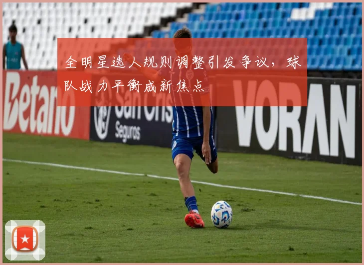 全明星选人规则调整引发争议,球队战力平衡成新焦点